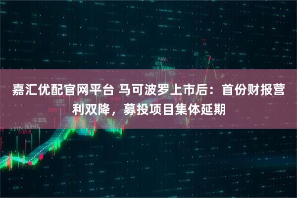 嘉汇优配官网平台 马可波罗上市后：首份财报营利双降，募投项目集体延期