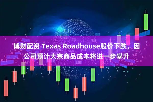 博财配资 Texas Roadhouse股价下跌，因公司预计大宗商品成本将进一步攀升