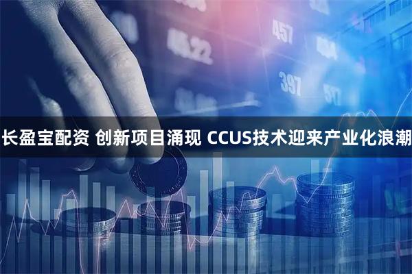 长盈宝配资 创新项目涌现 CCUS技术迎来产业化浪潮