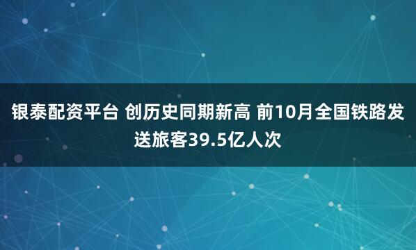 银泰配资平台 创历史同期新高 前10月全国铁路发送旅客39.5亿人次