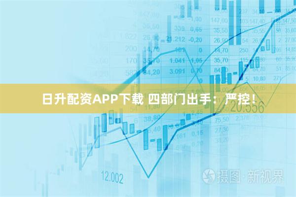 日升配资APP下载 四部门出手：严控！