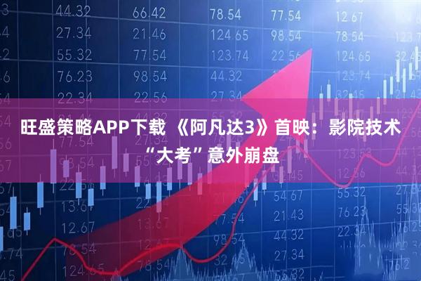 旺盛策略APP下载 《阿凡达3》首映：影院技术“大考”意外崩盘