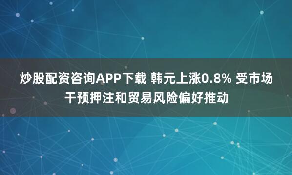 炒股配资咨询APP下载 韩元上涨0.8% 受市场干预押注和贸易风险偏好推动