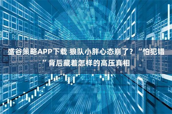 盛谷策略APP下载 狼队小胖心态崩了？“怕犯错”背后藏着怎样的高压真相