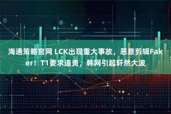 海通策略官网 LCK出现重大事故，恶意剪辑Faker！T1要求追责，韩网引起轩然大波