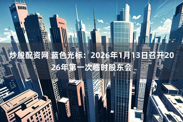 炒股配资网 蓝色光标：2026年1月13日召开2026年第一次临时股东会