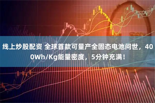 线上炒股配资 全球首款可量产全固态电池问世,400Wh/Kg能量密度,5分钟充满!