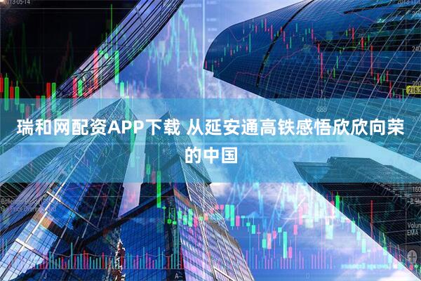 瑞和网配资APP下载 从延安通高铁感悟欣欣向荣的中国