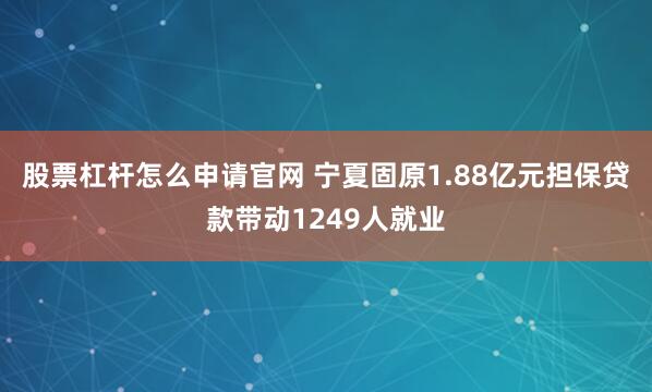 股票杠杆怎么申请官网 宁夏固原1.88亿元担保贷款带动1249人就业