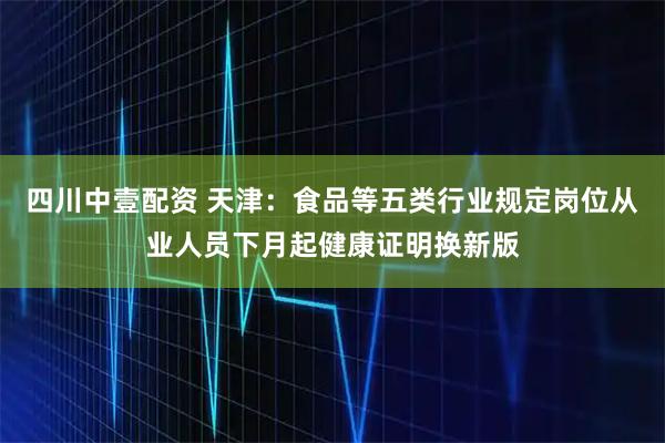 四川中壹配资 天津：食品等五类行业规定岗位从业人员下月起健康证明换新版