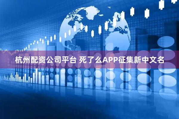 杭州配资公司平台 死了么APP征集新中文名