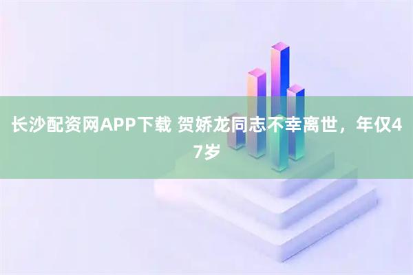 长沙配资网APP下载 贺娇龙同志不幸离世，年仅47岁