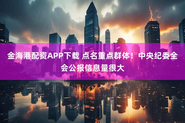 金海港配资APP下载 点名重点群体！中央纪委全会公报信息量很大