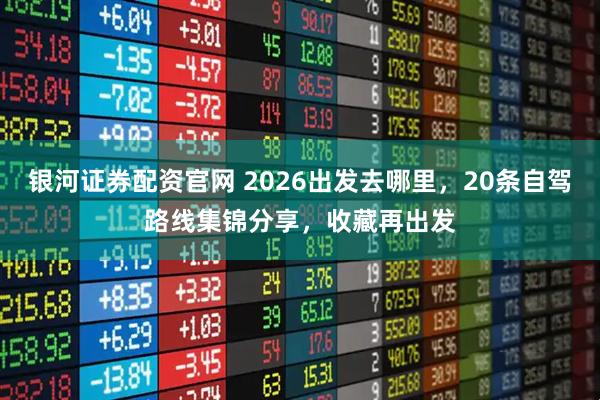 银河证券配资官网 2026出发去哪里，20条自驾路线集锦分享，收藏再出发