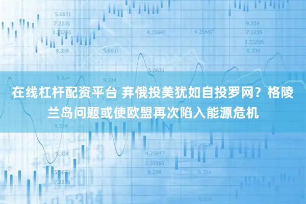 在线杠杆配资平台 弃俄投美犹如自投罗网？格陵兰岛问题或使欧盟再次陷入能源危机