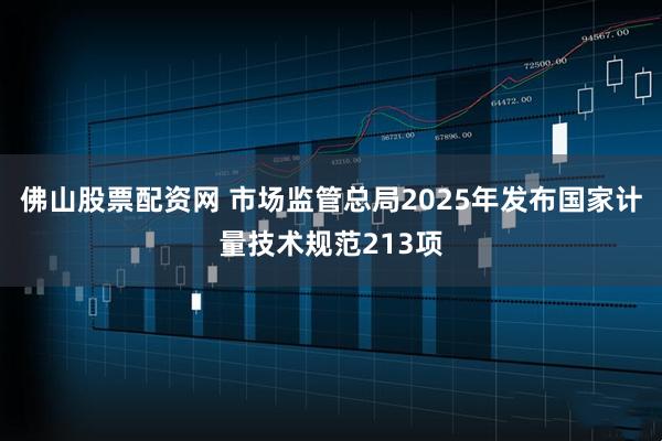 佛山股票配资网 市场监管总局2025年发布国家计量技术规范213项