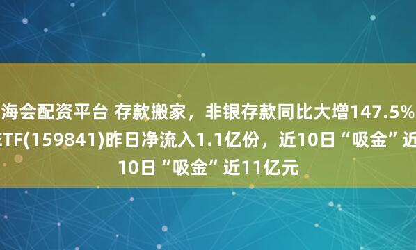 海会配资平台 存款搬家，非银存款同比大增147.5%！证券ETF(159841)昨日净流入1.1亿份，近10日“吸金”近11亿元