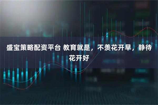 盛宝策略配资平台 教育就是，不羡花开早，静待花开好