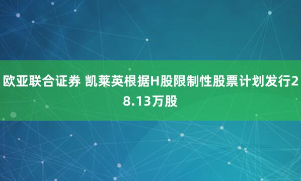 欧亚联合证券 凯莱英根据H股限制性股票计划发行28.13万股
