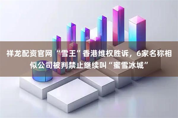 祥龙配资官网 “雪王”香港维权胜诉，6家名称相似公司被判禁止继续叫“蜜雪冰城”