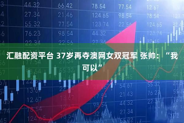 汇融配资平台 37岁再夺澳网女双冠军 张帅：“我可以”