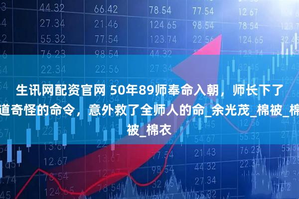 生讯网配资官网 50年89师奉命入朝,师长下了一道奇怪的命令,意外救了全师人的命_余光茂_棉被_棉衣
