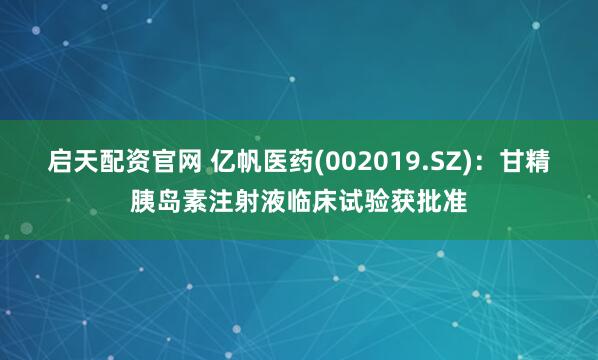 启天配资官网 亿帆医药(002019.SZ)：甘精胰岛素注射液临床试验获批准