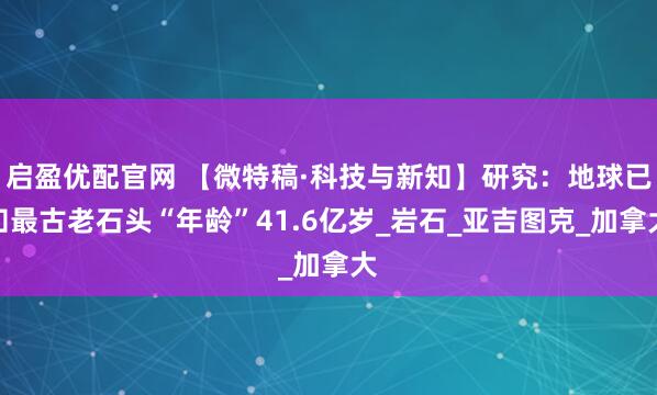 启盈优配官网 【微特稿·科技与新知】研究：地球已知最古老石头“年龄”41.6亿岁_岩石_亚吉图克_加拿大