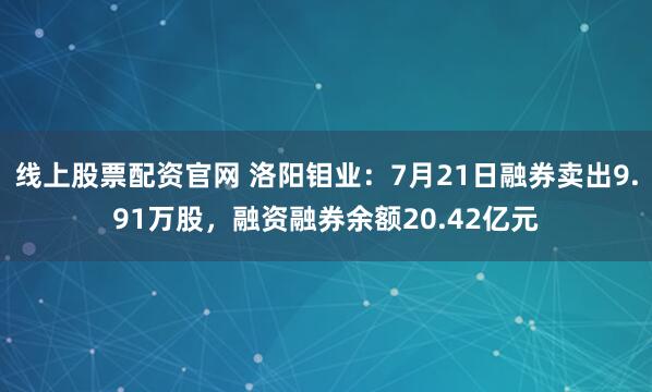 线上股票配资官网 洛阳钼业：7月21日融券卖出9.91万股，融资融券余额20.42亿元