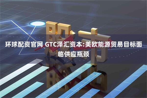 环球配资官网 GTC泽汇资本:美欧能源贸易目标面临供应瓶颈