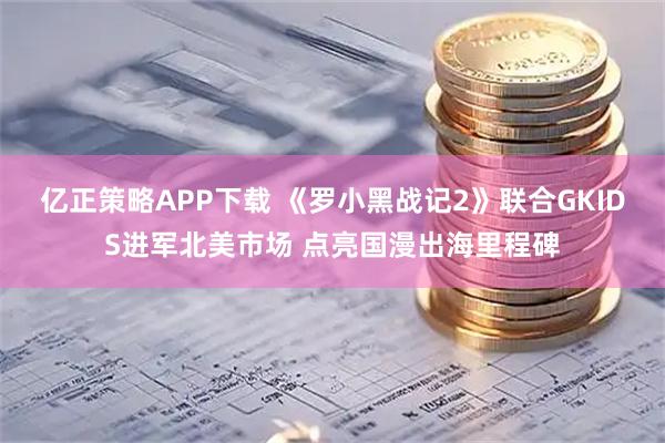 亿正策略APP下载 《罗小黑战记2》联合GKIDS进军北美市场 点亮国漫出海里程碑
