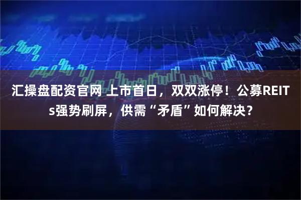 汇操盘配资官网 上市首日，双双涨停！公募REITs强势刷屏，供需“矛盾”如何解决？