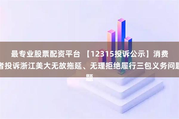 最专业股票配资平台 【12315投诉公示】消费者投诉浙江美大无故拖延、无理拒绝履行三包义务问题