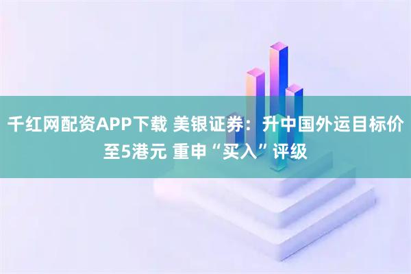 千红网配资APP下载 美银证券：升中国外运目标价至5港元 重申“买入”评级