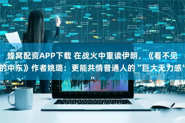 蜂窝配资APP下载 在战火中重读伊朗，《看不见的中东》作者姚璐：更能共情普通人的“巨大无力感”