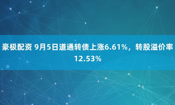 豪极配资 9月5日道通转债上涨6.61%，转股溢价率12.53%