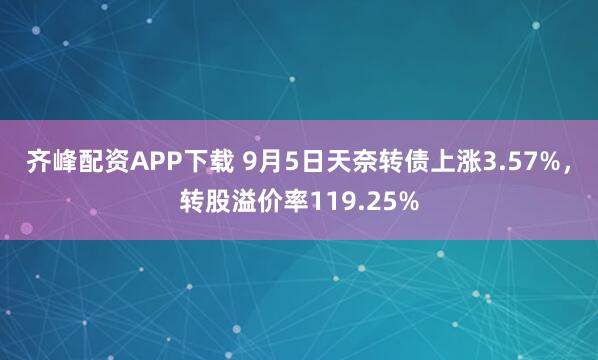 齐峰配资APP下载 9月5日天奈转债上涨3.57%，转股溢价率119.25%